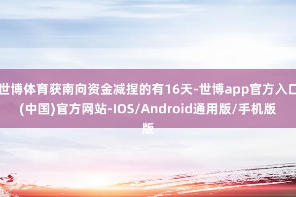 世博体育获南向资金减捏的有16天-世博app官方入口(中国)官方网站-IOS/Android通用版/手机版