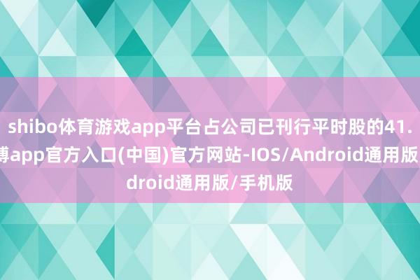 shibo体育游戏app平台占公司已刊行平时股的41.4%-世博app官方入口(中国)官方网站-IOS/Android通用版/手机版