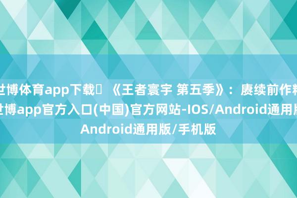 世博体育app下载 《王者寰宇 第五季》：赓续前作精彩剧情-世博app官方入口(中国)官方网站-IOS/Android通用版/手机版