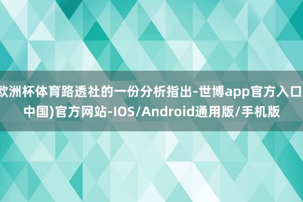 欧洲杯体育路透社的一份分析指出-世博app官方入口(中国)官方网站-IOS/Android通用版/手机版