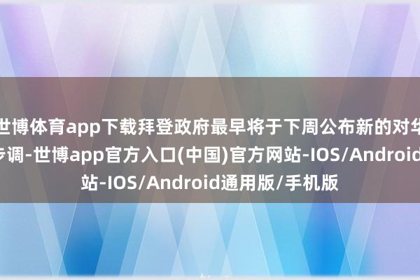 世博体育app下载拜登政府最早将于下周公布新的对华芯片出口胁制步调-世博app官方入口(中国)官方网站-IOS/Android通用版/手机版