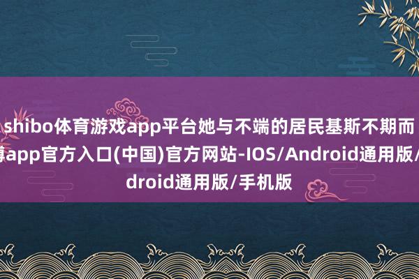 shibo体育游戏app平台她与不端的居民基斯不期而遇-世博app官方入口(中国)官方网站-IOS/Android通用版/手机版