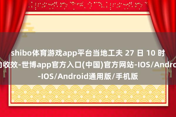 shibo体育游戏app平台当地工夫 27 日 10 时黎以媾和条约启动收效-世博app官方入口(中国)官方网站-IOS/Android通用版/手机版