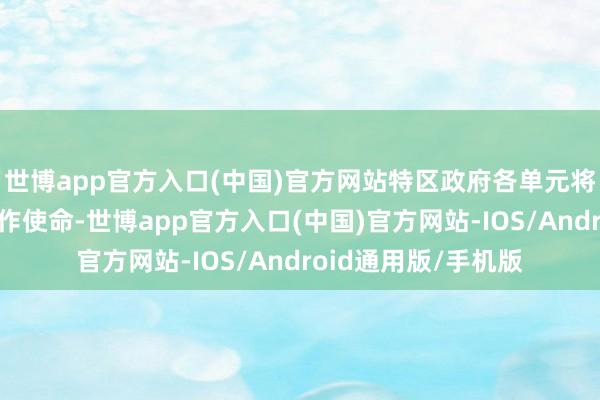 世博app官方入口(中国)官方网站特区政府各单元将全力作念好履行合作使命-世博app官方入口(中国)官方网站-IOS/Android通用版/手机版