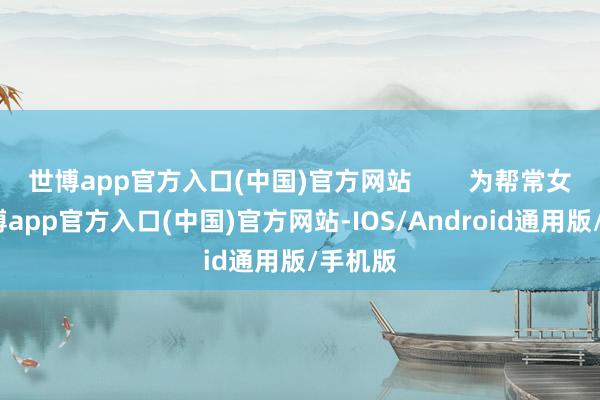 世博app官方入口(中国)官方网站        为帮常女士-世博app官方入口(中国)官方网站-IOS/Android通用版/手机版