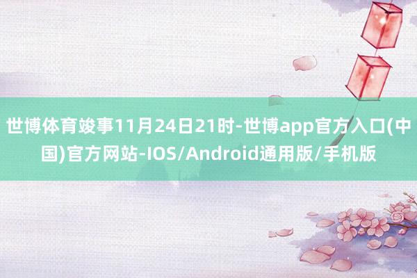 世博体育竣事11月24日21时-世博app官方入口(中国)官方网站-IOS/Android通用版/手机版