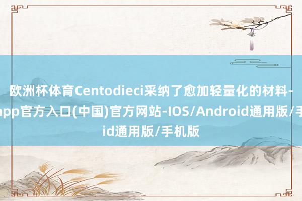 欧洲杯体育Centodieci采纳了愈加轻量化的材料-世博app官方入口(中国)官方网站-IOS/Android通用版/手机版