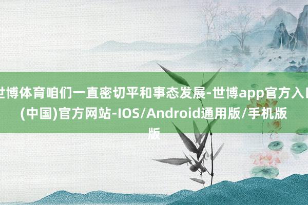 世博体育咱们一直密切平和事态发展-世博app官方入口(中国)官方网站-IOS/Android通用版/手机版