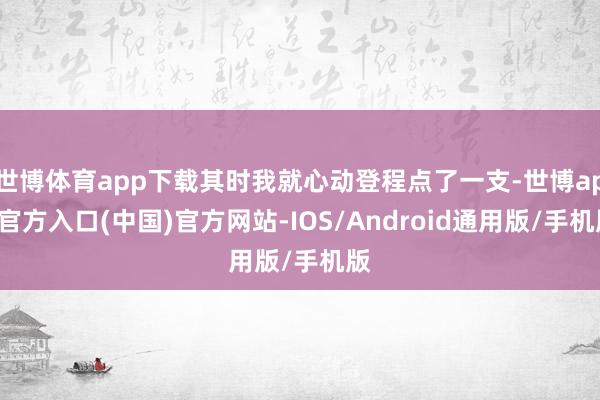 世博体育app下载其时我就心动登程点了一支-世博app官方入口(中国)官方网站-IOS/Android通用版/手机版