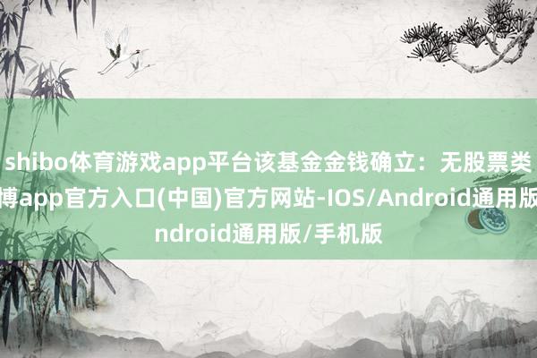 shibo体育游戏app平台该基金金钱确立：无股票类金钱-世博app官方入口(中国)官方网站-IOS/Android通用版/手机版