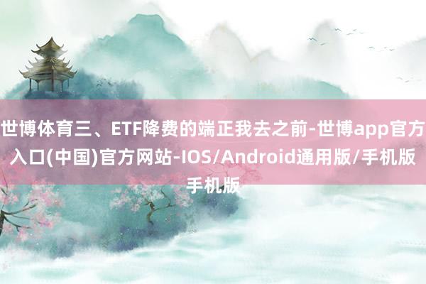 世博体育三、ETF降费的端正我去之前-世博app官方入口(中国)官方网站-IOS/Android通用版/手机版