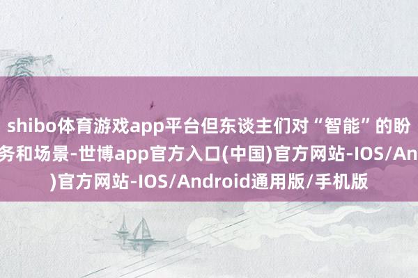 shibo体育游戏app平台但东谈主们对“智能”的盼望是大略稳健多种任务和场景-世博app官方入口(中国)官方网站-IOS/Android通用版/手机版