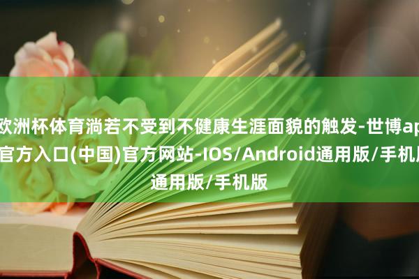 欧洲杯体育淌若不受到不健康生涯面貌的触发-世博app官方入口(中国)官方网站-IOS/Android通用版/手机版