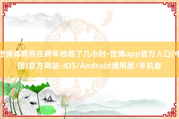 世博体育而在跨年档临了几小时-世博app官方入口(中国)官方网站-IOS/Android通用版/手机版