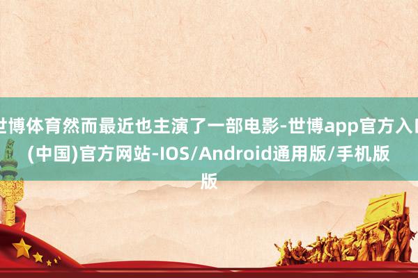 世博体育然而最近也主演了一部电影-世博app官方入口(中国)官方网站-IOS/Android通用版/手机版