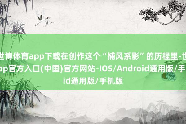 世博体育app下载在创作这个“捕风系影”的历程里-世博app官方入口(中国)官方网站-IOS/Android通用版/手机版