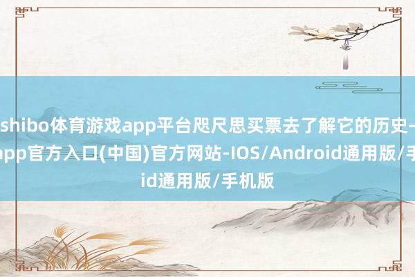 shibo体育游戏app平台咫尺思买票去了解它的历史-世博app官方入口(中国)官方网站-IOS/Android通用版/手机版