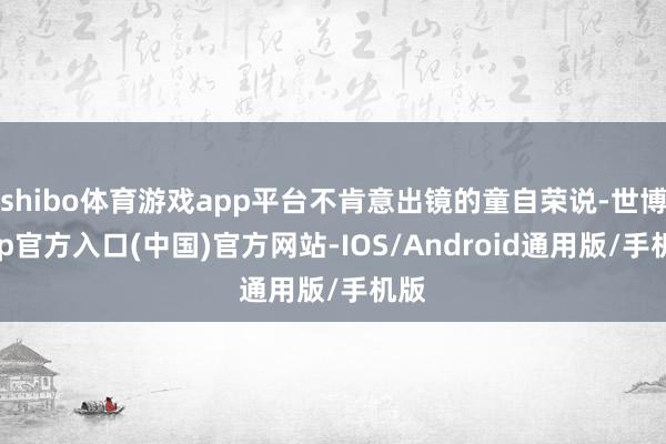 shibo体育游戏app平台不肯意出镜的童自荣说-世博app官方入口(中国)官方网站-IOS/Android通用版/手机版