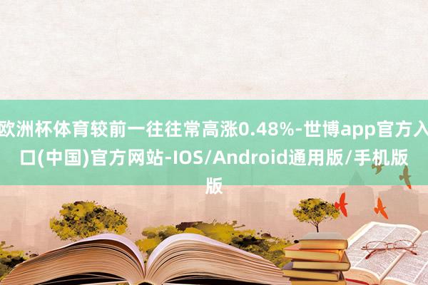 欧洲杯体育较前一往往常高涨0.48%-世博app官方入口(中国)官方网站-IOS/Android通用版/手机版