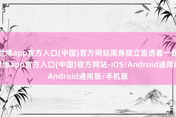 世博app官方入口(中国)官方网站周身陡立皆透着一股子狠劲-世博app官方入口(中国)官方网站-IOS/Android通用版/手机版