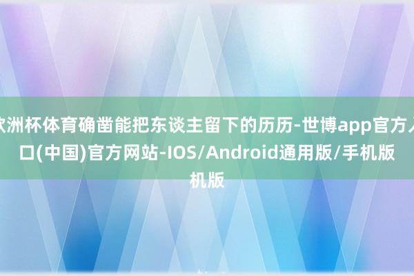 欧洲杯体育确凿能把东谈主留下的历历-世博app官方入口(中国)官方网站-IOS/Android通用版/手机版