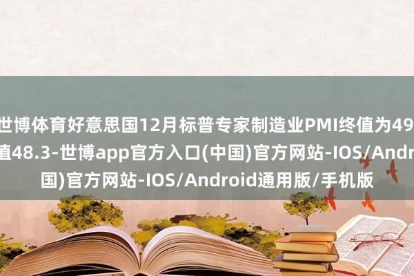 世博体育好意思国12月标普专家制造业PMI终值为49.4，预期48.3，前值48.3-世博app官方入口(中国)官方网站-IOS/Android通用版/手机版