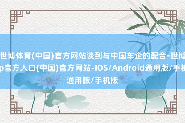 世博体育(中国)官方网站　　谈到与中国车企的配合-世博app官方入口(中国)官方网站-IOS/Android通用版/手机版