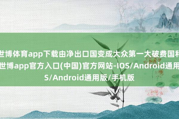 世博体育app下载由净出口国变成大众第一大破费国和净入口国-世博app官方入口(中国)官方网站-IOS/Android通用版/手机版