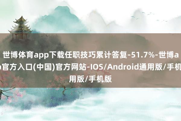 世博体育app下载任职技巧累计答复-51.7%-世博app官方入口(中国)官方网站-IOS/Android通用版/手机版