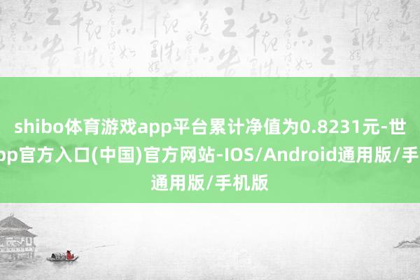 shibo体育游戏app平台累计净值为0.8231元-世博app官方入口(中国)官方网站-IOS/Android通用版/手机版