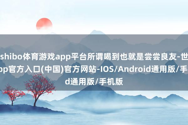 shibo体育游戏app平台所谓喝到也就是尝尝良友-世博app官方入口(中国)官方网站-IOS/Android通用版/手机版