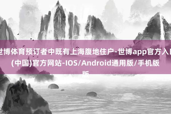 世博体育预订者中既有上海腹地住户-世博app官方入口(中国)官方网站-IOS/Android通用版/手机版