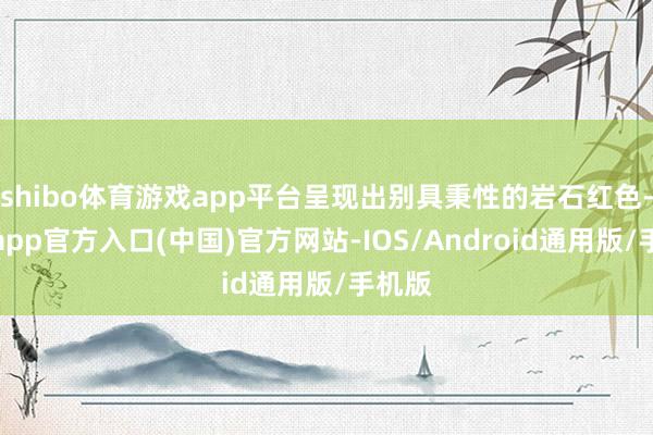 shibo体育游戏app平台呈现出别具秉性的岩石红色-世博app官方入口(中国)官方网站-IOS/Android通用版/手机版