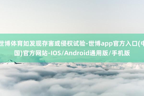 世博体育如发现存害或侵权试验-世博app官方入口(中国)官方网站-IOS/Android通用版/手机版