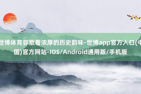 世博体育弥散着浓厚的历史韵味-世博app官方入口(中国)官方网站-IOS/Android通用版/手机版