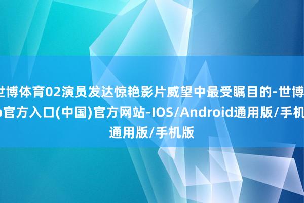 世博体育02演员发达惊艳影片威望中最受瞩目的-世博app官方入口(中国)官方网站-IOS/Android通用版/手机版