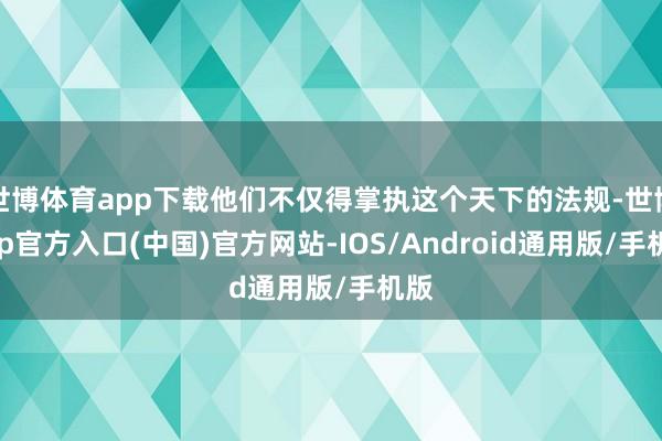 世博体育app下载他们不仅得掌执这个天下的法规-世博app官方入口(中国)官方网站-IOS/Android通用版/手机版