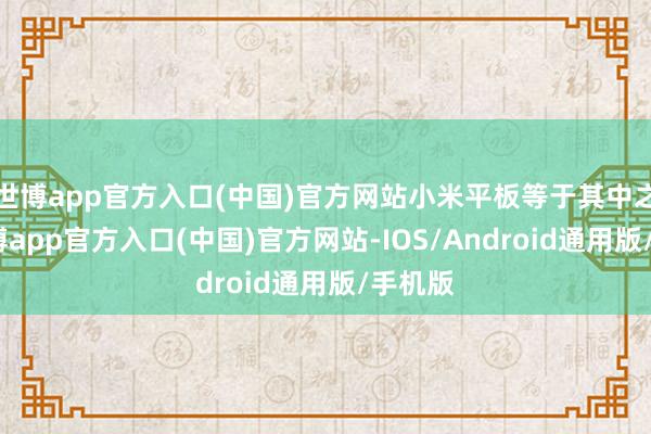 世博app官方入口(中国)官方网站小米平板等于其中之一-世博app官方入口(中国)官方网站-IOS/Android通用版/手机版