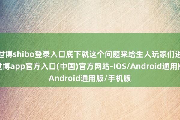 世博shibo登录入口底下就这个问题来给生人玩家们进行解答-世博app官方入口(中国)官方网站-IOS/Android通用版/手机版