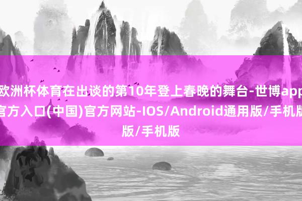 欧洲杯体育在出谈的第10年登上春晚的舞台-世博app官方入口(中国)官方网站-IOS/Android通用版/手机版