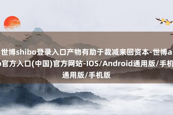 世博shibo登录入口产物有助于裁减来回资本-世博app官方入口(中国)官方网站-IOS/Android通用版/手机版