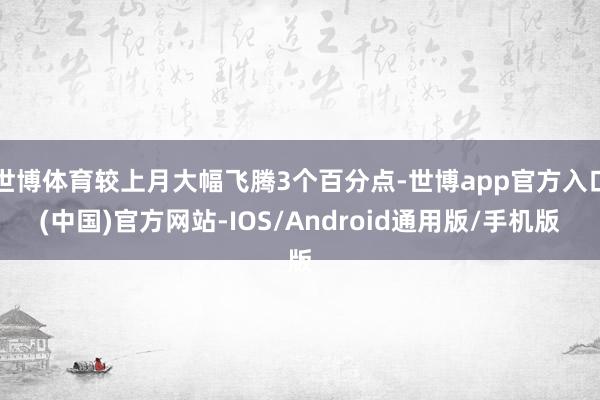 世博体育较上月大幅飞腾3个百分点-世博app官方入口(中国)官方网站-IOS/Android通用版/手机版