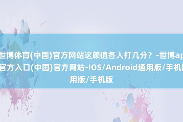 世博体育(中国)官方网站这颜值各人打几分？-世博app官方入口(中国)官方网站-IOS/Android通用版/手机版