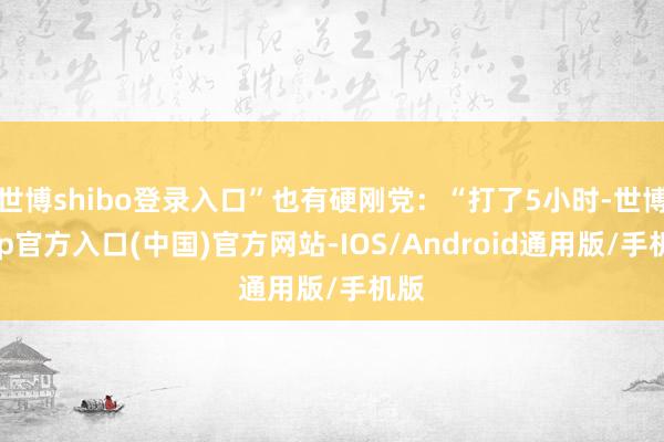 世博shibo登录入口”也有硬刚党：“打了5小时-世博app官方入口(中国)官方网站-IOS/Android通用版/手机版