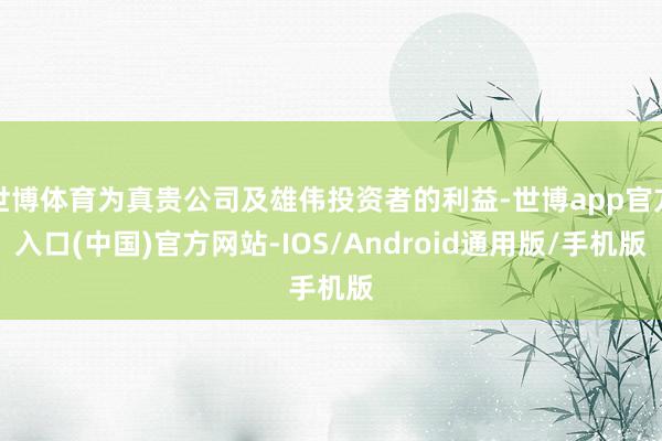 世博体育为真贵公司及雄伟投资者的利益-世博app官方入口(中国)官方网站-IOS/Android通用版/手机版