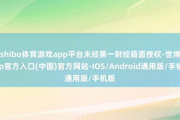 shibo体育游戏app平台未经第一财经籍面授权-世博app官方入口(中国)官方网站-IOS/Android通用版/手机版