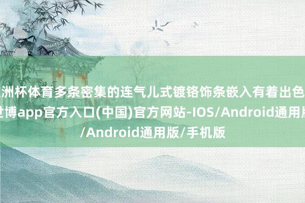 欧洲杯体育多条密集的连气儿式镀铬饰条嵌入有着出色的档次感-世博app官方入口(中国)官方网站-IOS/Android通用版/手机版