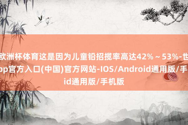 欧洲杯体育这是因为儿童铅招揽率高达42%～53%-世博app官方入口(中国)官方网站-IOS/Android通用版/手机版
